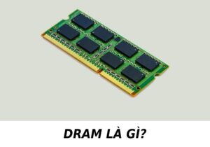 DRAM là gì - Tìm hiểu ưu - nhược điểm & Lý do nên sử dụng