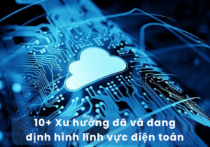 Xu hướng đã và đang định hình lĩnh vực điện toán đám mây