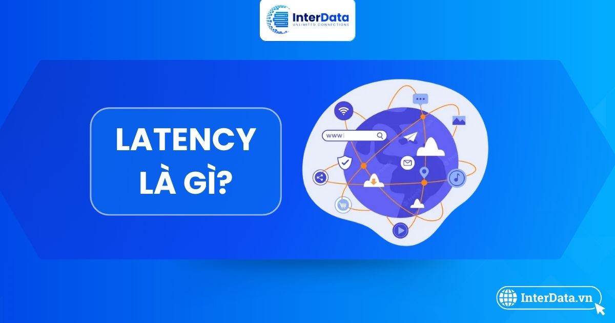 Latency là gì? Hiểu đúng, đủ về độ trễ mạng & cách giảm thiểu A-Z