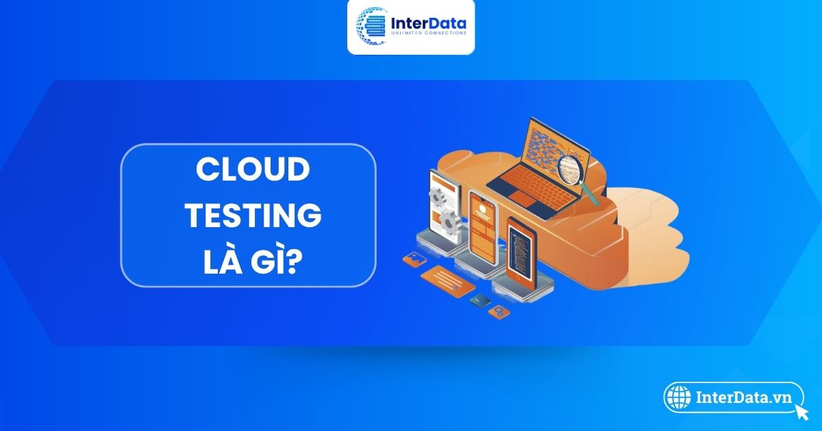 Cloud Testing là gì? Lợi ích, Các loại, hình thức & Ứng dụng